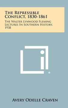 portada the repressible conflict, 1830-1861: the walter lynwood fleming lectures in southern history, 1938 (en Inglés)