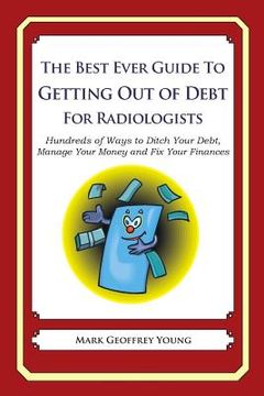 portada The Best Ever Guide to Getting Out of Debt for Radiologists: Hundreds of Ways to Ditch Your Debt, Manage Your Money and Fix Your Finances (in English)