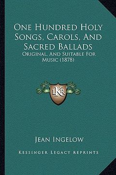 portada one hundred holy songs, carols, and sacred ballads: original, and suitable for music (1878) (en Inglés)