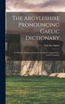 portada The Argyleshire Pronouncing Gaelic Dictionary: To Which is Prefixed a Concise but Most Comprehensive Gaelic Grammar (en Inglés)