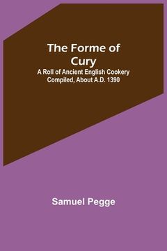 portada The Forme of Cury: A Roll of Ancient English Cookery Compiled, about A.D. 1390 (in English)