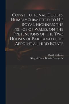 portada Constitutional Doubts, Humbly Submitted to His Royal Highness the Prince of Wales, on the Pretensions of the Two Houses of Parliament, to Appoint a Th