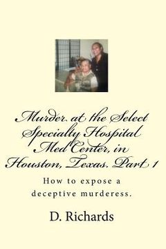 portada Murder at the Select Specialty Hospital Med Center, in Houston, Texas. Part 1: How to expose a deceptive murderess. (en Inglés)