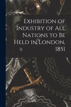 portada Exhibition of Industry of All Nations to Be Held in London, 1851 [microform] (en Inglés)