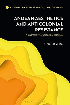 portada Andean Aesthetics and Anticolonial Resistance: A Cosmology of Unsociable Bodies (Bloomsbury Studies in World Philosophies) (en Inglés)
