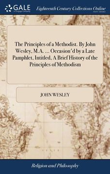 portada The Principles of a Methodist. By John Wesley, M.A. ... Occasion'd by a Late Pamphlet, Intitled, A Brief History of the Principles of Methodism (en Inglés)