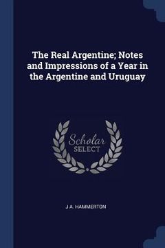 portada The Real Argentine; Notes and Impressions of a Year in the Argentine and Uruguay
