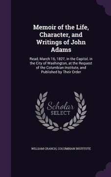 portada Memoir of the Life, Character, and Writings of John Adams: Read, March 16, 1827, in the Capitol, in the City of Washington, at the Request of the Colu