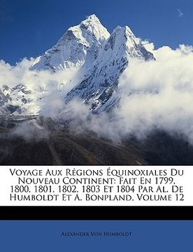 portada Voyage Aux Regions Equinoxiales Du Nouveau Continent: Fait En 1799, 1800, 1801, 1802, 1803 Et 1804 Par Al. de Humboldt Et A. Bonpland, Volume 12 (en Francés)