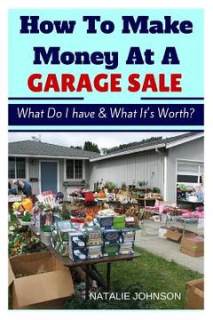 portada How To Make Money At A Garage Sale: What Do I Have & What Is It Worth? (en Inglés)
