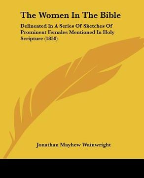 portada the women in the bible: delineated in a series of sketches of prominent females mentioned in holy scripture (1850) (en Inglés)