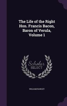 portada The Life of the Right Hon. Francis Bacon, Baron of Verula, Volume 1 (en Inglés)