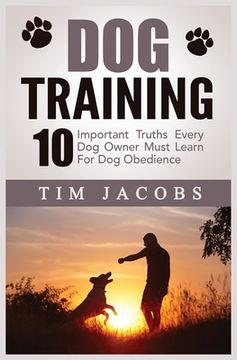 portada Dog Training: 10 Important Truths Every Dog Owner Must Learn For Dog Obedience: 10 Important Truths Every Dog Owner Must Learn for D (en Inglés)