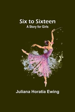 portada Six to Sixteen: A Story for Girls (en Inglés)