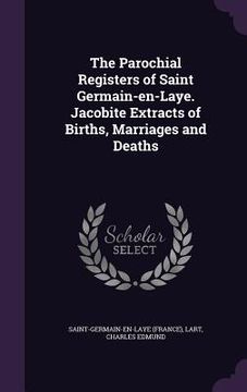 portada The Parochial Registers of Saint Germain-en-Laye. Jacobite Extracts of Births, Marriages and Deaths (en Inglés)