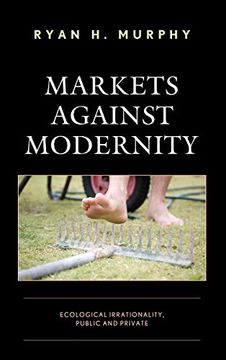 portada Markets Against Modernity: Ecological Irrationality, Public and Private (Capitalist Thought: Studies in Philosophy, Politics, and Economics) (in English)