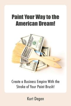 portada Paint Your Way to the American Dream!: Create a Business Empire with the Stroke of Your Paint Brush! (en Inglés)