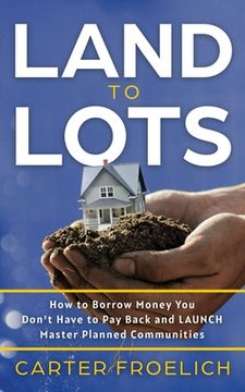 portada Land to Lots: How to Borrow Money You Don't Have to Pay Back and LAUNCH Master Planned Communities (en Inglés)