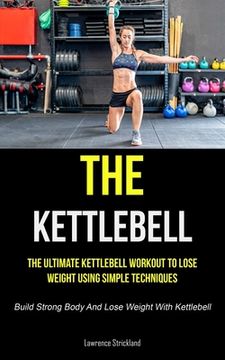portada The Kettlebell: The Ultimate Kettlebell Workout To Lose Weight Using Simple Techniques (Build Strong Body And Lose Weight With Kettleb (en Inglés)