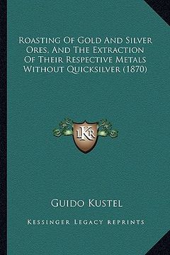 portada roasting of gold and silver ores, and the extraction of their respective metals without quicksilver (1870)