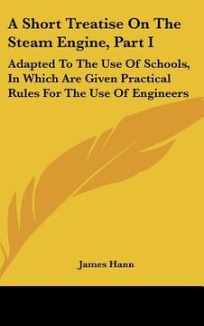 portada a short treatise on the steam engine, part i: adapted to the use of schools, in which are given practical rules for the use of engineers (en Inglés)