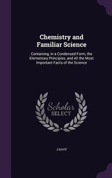 portada Chemistry and Familiar Science: Containing, in a Condensed Form, the Elementary Principles, and All the Most Important Facts of the Science (en Inglés)