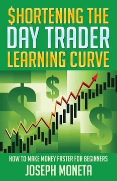 portada $hortening the Day Trader Learning Curve: How to Make Money Faster for Beginners (en Inglés)