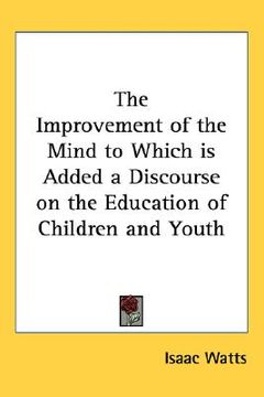 portada the improvement of the mind to which is added: a discourse on the education of children and youth (en Inglés)