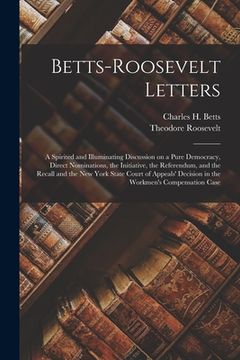 portada Betts-Roosevelt Letters: a Spirited and Illuminating Discussion on a Pure Democracy, Direct Nominations, the Initiative, the Referendum, and th (in English)