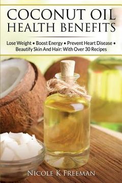 portada Coconut Oil Health Benefits: Lose Weight - Boost Energy - Prevent Heart Disease And Beautify Skin And Hair: With Over 30 Recipes (en Inglés)