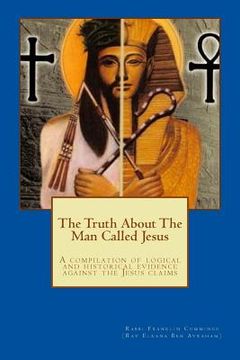 portada The Truth About The Man Called Jesus: A compilation of logical and historical evidence against the Jesus claims (en Inglés)