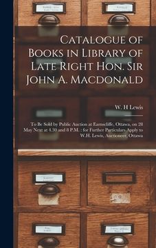 portada Catalogue of Books in Library of Late Right Hon. Sir John A. Macdonald [microform]: to Be Sold by Public Auction at Earnscliffe, Ottawa, on 28 May Nex (en Inglés)