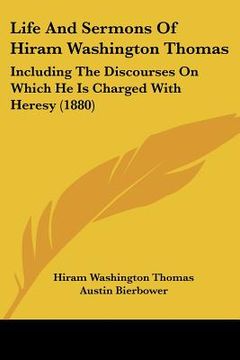 portada life and sermons of hiram washington thomas: including the discourses on which he is charged with heresy (1880) (in English)