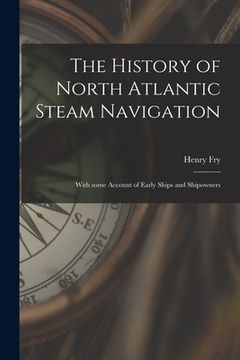 portada The History of North Atlantic Steam Navigation [microform]: With Some Account of Early Ships and Shipowners (in English)