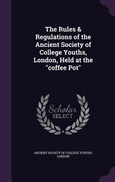 portada The Rules & Regulations of the Ancient Society of College Youths, London, Held at the "coffee Pot"