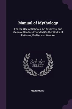 portada Manual of Mythology: For the Use of Schools, Art Students, and General Readers Founded On the Works of Petiscus, Preller, and Welcker (en Inglés)