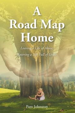 portada A Road Map Home: Leaving a Life of Abuse, Entering a Life Full of Grace (in English)