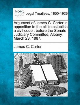 portada argument of james c. carter in opposition to the bill to establish a civil code: before the senate judiciary committee, albany, march 23, 1887. (en Inglés)