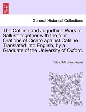 portada the catiline and jugurthine wars of sallust: together with the four orations of cicero against catiline. translated into english, by a graduate of the (en Inglés)