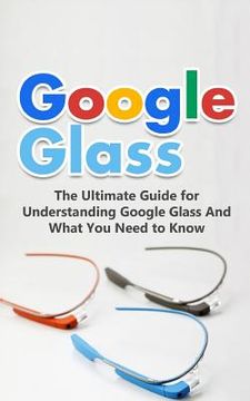 portada Google Glass: The Ultimate Guide for Understanding Google Glass And What You Need to Know (in English)
