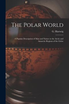 portada The Polar World [microform]: a Popular Description of Man and Nature in the Arctic and Antarctic Regions of the Globe (en Inglés)