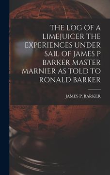 portada The Log of a Limejuicer the Experiences Under Sail of James P Barker Master Marnier as Told to Ronald Barker