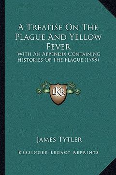 portada a treatise on the plague and yellow fever a treatise on the plague and yellow fever: with an appendix containing histories of the plague (1799) with (en Inglés)