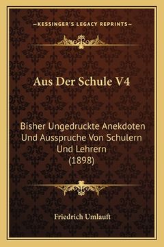 portada Aus Der Schule V4: Bisher Ungedruckte Anekdoten Und Ausspruche Von Schulern Und Lehrern (1898) (en Alemán)