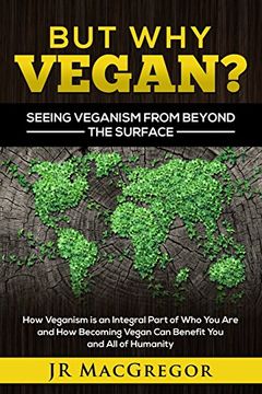 portada But Why Vegan? Seeing Veganism from Beyond the Surface: How Veganism is an Integral Part of Who You Are and How Becoming Vegan Can Benefit You and All of Humanity