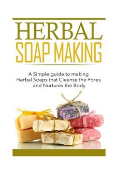 portada Herbal Soap Making: A Simple guide to making Herbal Soaps that Cleanse the Pours and Nurtures the Body (en Inglés)