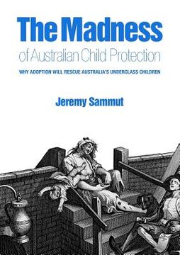 portada The Madness of Australian Child Protection: Why adoption will rescue Australia's underclass children (en Inglés)