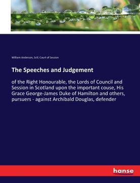 portada The Speeches and Judgement: of the Right Honourable, the Lords of Council and Session in Scotland upon the important couse, His Grace George-James (en Inglés)