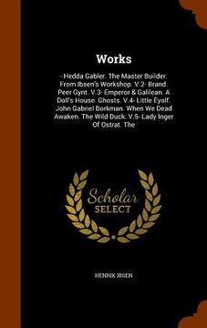 portada Works: - Hedda Gabler. The Master Builder. From Ibsen's Workshop. V.2- Brand. Peer Gynt. V.3- Emperor & Galilean. A Doll's Ho