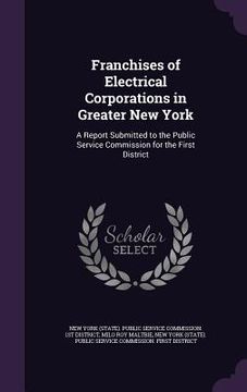 portada Franchises of Electrical Corporations in Greater New York: A Report Submitted to the Public Service Commission for the First District (en Inglés)